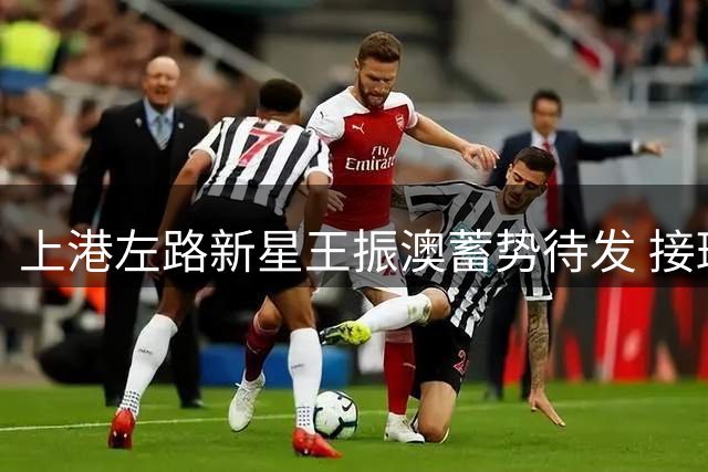 上港左路新星王振澳蓄势待发 接班李帅或成后防关键棋子