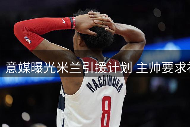 意媒曝光米兰引援计划 主帅要求补强5-6名球员