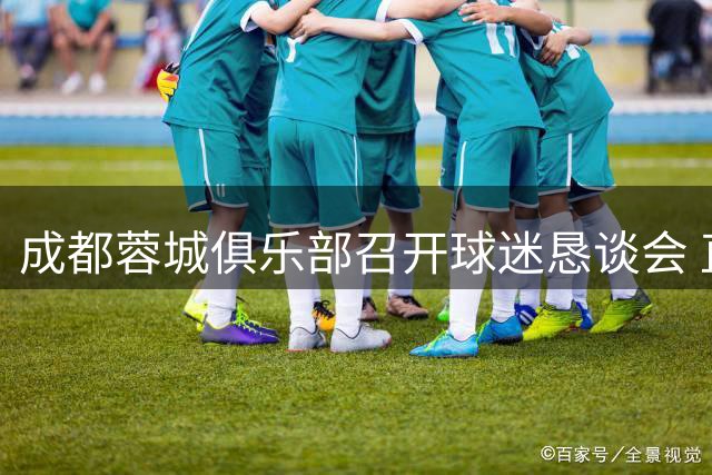 成都蓉城俱乐部召开球迷恳谈会 直面问题承诺全面整改