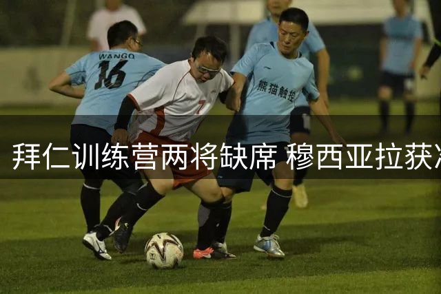 拜仁训练营两将缺席 穆西亚拉获准休整