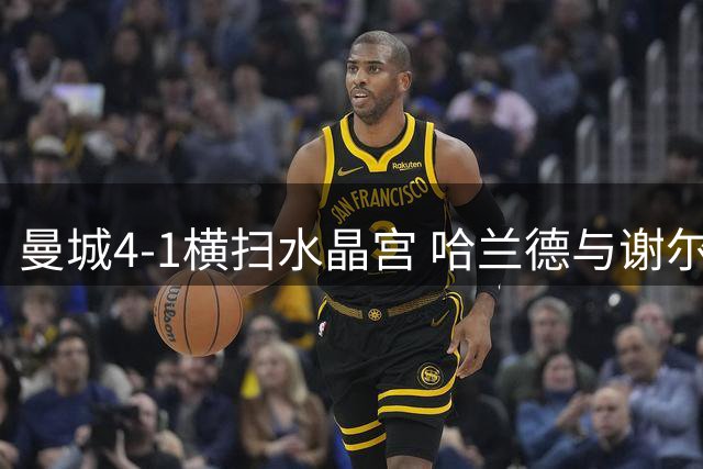 曼城4-1横扫水晶宫 哈兰德与谢尔基各进两球助队豪取两连胜