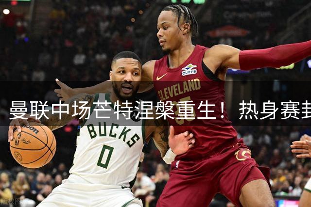曼联中场芒特涅槃重生！热身赛封神表现令高层放弃天价引援