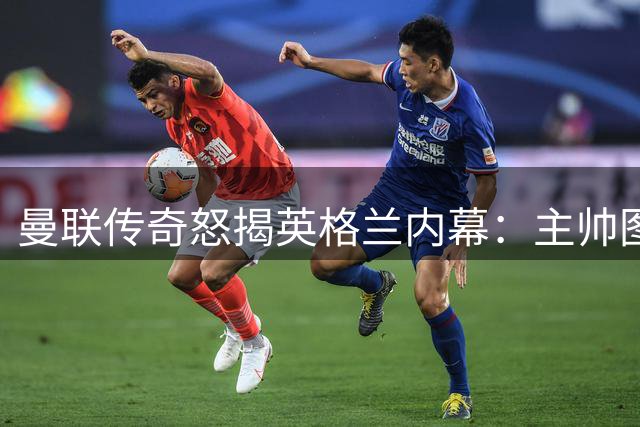 曼联传奇怒揭英格兰内幕：主帅图赫尔遭更衣室集体抵制，天才新星遭雪藏引众怒