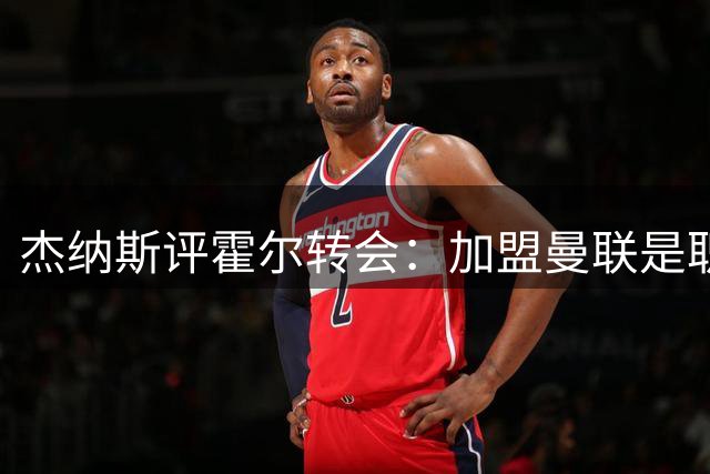 杰纳斯评霍尔转会：加盟曼联是职业生涯关键跃升