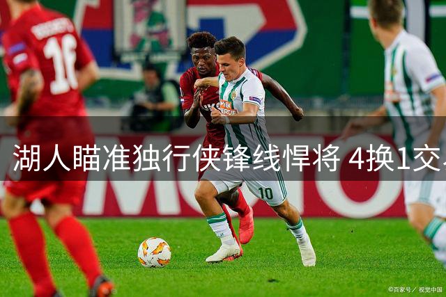 湖人瞄准独行侠锋线悍将 4换1交易方案引热议