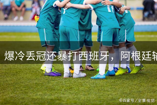 爆冷丢冠还暴打西班牙，阿根廷输球又输人，中国网友一边倒：活该