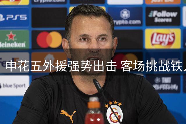 申花五外援强势出击 客场挑战铁人或迎转机