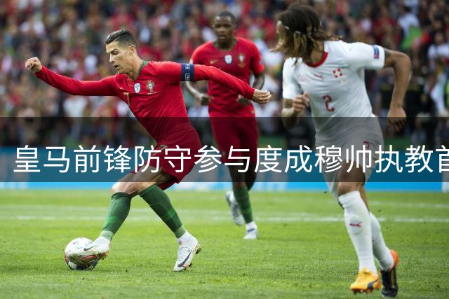 皇马前锋防守参与度成穆帅执教首战焦点