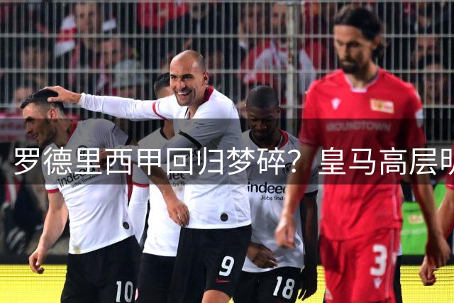 罗德里西甲回归梦碎？皇马高层明确否认签约传闻