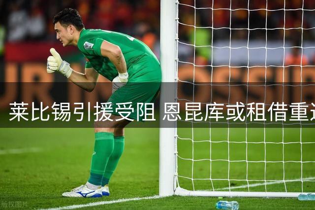 莱比锡引援受阻 恩昆库或租借重返老东家