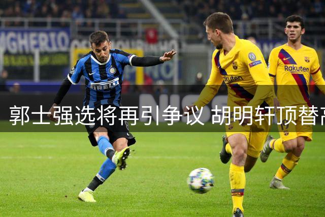 郭士强选将再引争议 胡明轩顶替高诗岩状态低迷