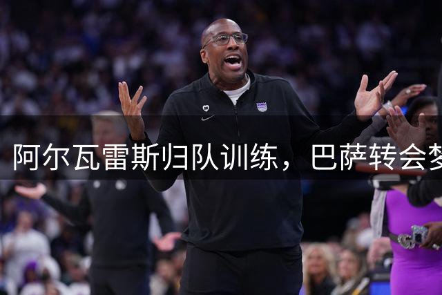 阿尔瓦雷斯归队训练，巴萨转会梦碎已成定局