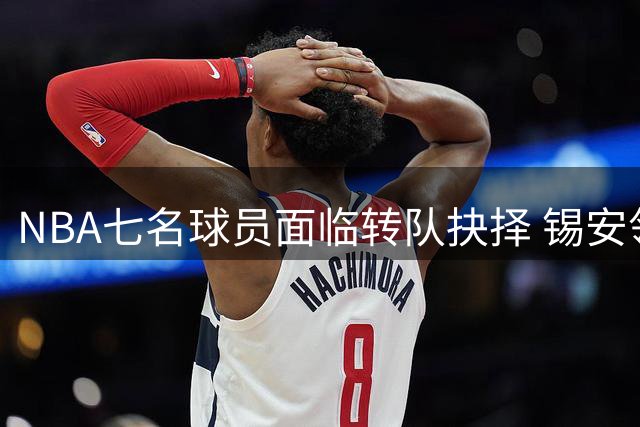 NBA七名球员面临转队抉择 锡安领衔换队名单