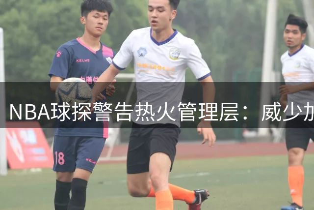 NBA球探警告热火管理层：威少加盟恐成争冠绊脚石